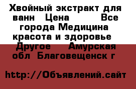 Хвойный экстракт для ванн › Цена ­ 230 - Все города Медицина, красота и здоровье » Другое   . Амурская обл.,Благовещенск г.